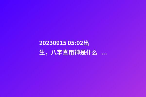 2023.09.15 05:02出生，八字喜用神是什么，推薦2個好聽的名字